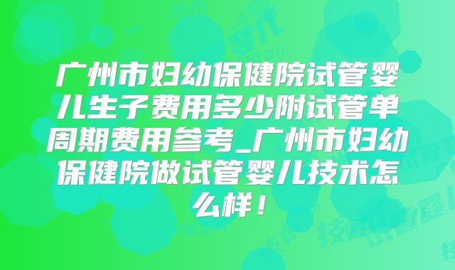 广州市妇幼保健院试管婴儿生子费用多少附试管单周期费用参考_广州市妇幼保健院做试管婴儿技术怎么样！