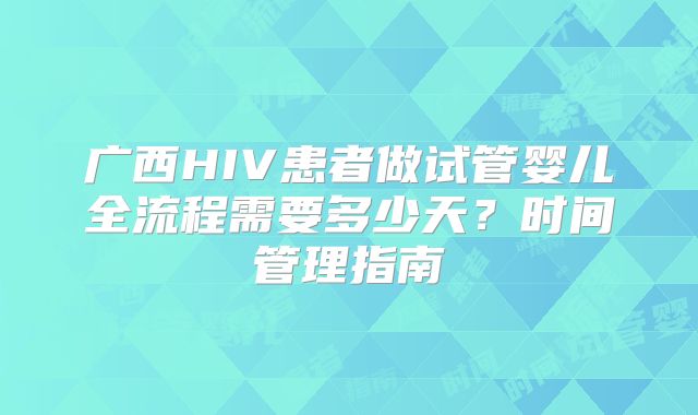 广西HIV患者做试管婴儿全流程需要多少天?时间管理指南