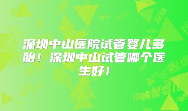 深圳中山医院试管婴儿多胎！深圳中山试管哪个医生好！