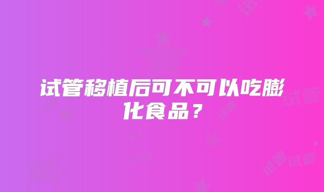 试管移植后可不可以吃膨化食品?