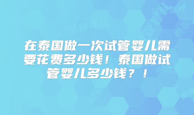 在泰国做一次试管婴儿需要花费多少钱!泰国做试管婴儿多少钱?!