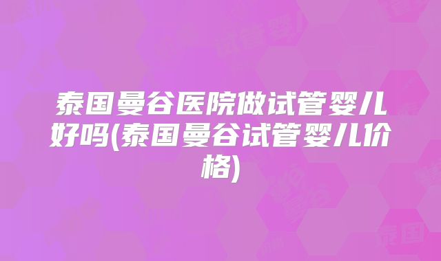 泰国曼谷医院做试管婴儿好吗(泰国曼谷试管婴儿价格)