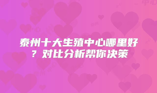 泰州十大生殖中心哪里好？对比分析帮你决策