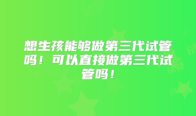 想生孩能够做第三代试管吗!可以直接做第三代试管吗!