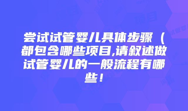 尝试试管婴儿具体步骤(都包含哪些项目,请叙述做试管婴儿的一般流程有哪些!