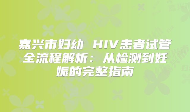嘉兴市妇幼 HIV患者试管全流程解析:从检测到妊娠的完整指南