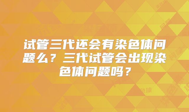 试管三代还会有染色体问题么？三代试管会出现染色体问题吗？