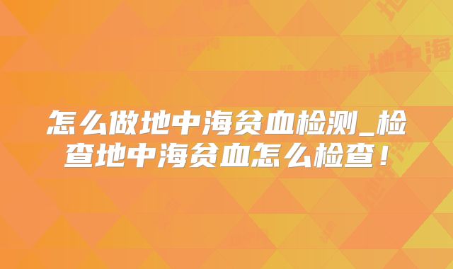 怎么做地中海贫血检测_检查地中海贫血怎么检查！
