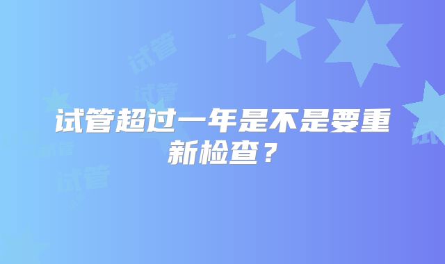 试管超过一年是不是要重新检查?