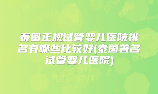 泰国正规试管婴儿医院排名有哪些比较好(泰国著名试管婴儿医院)