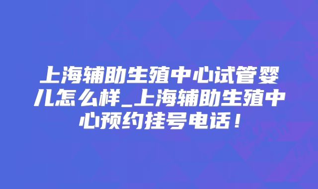 上海辅助生殖中心试管婴儿怎么样_上海辅助生殖中心预约挂号电话！