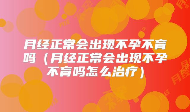 月经正常会出现不孕不育吗（月经正常会出现不孕不育吗怎么治疗）