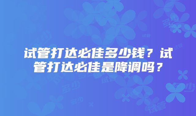 试管打达必佳多少钱?试管打达必佳是降调吗?