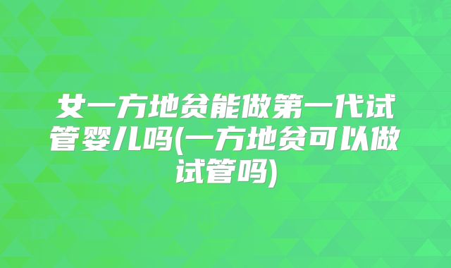 女一方地贫能做第一代试管婴儿吗(一方地贫可以做试管吗)