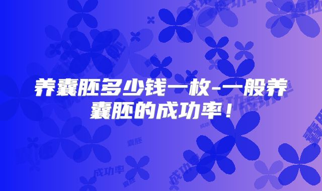 养囊胚多少钱一枚-一般养囊胚的成功率！