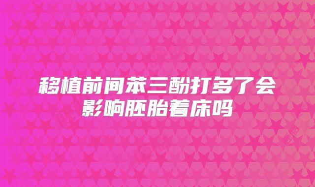 移植前间苯三酚打多了会影响胚胎着床吗