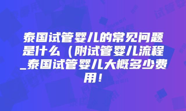 泰国试管婴儿的常见问题是什么(附试管婴儿流程_泰国试管婴儿大概多少费用!