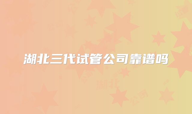 湖北三代试管公司靠谱吗