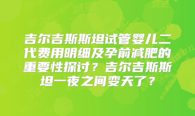 吉尔吉斯斯坦试管婴儿二代费用明细及孕前减肥的重要性探讨？吉尔吉斯斯坦一夜之间变天了？