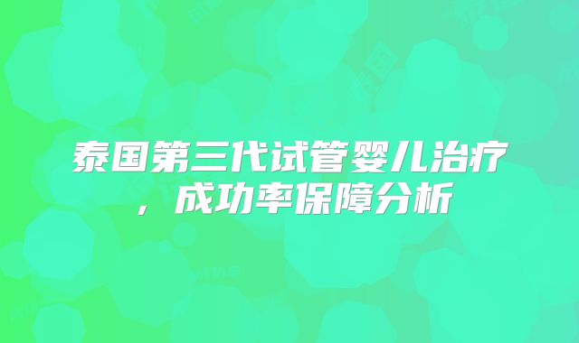 泰国第三代试管婴儿治疗，成功率保障分析