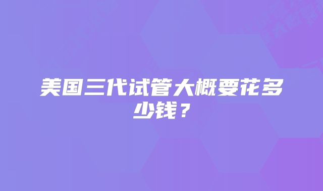 美国三代试管大概要花多少钱？