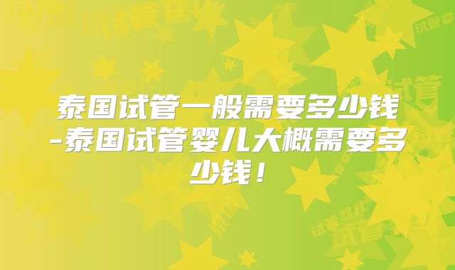 泰国试管一般需要多少钱-泰国试管婴儿大概需要多少钱！