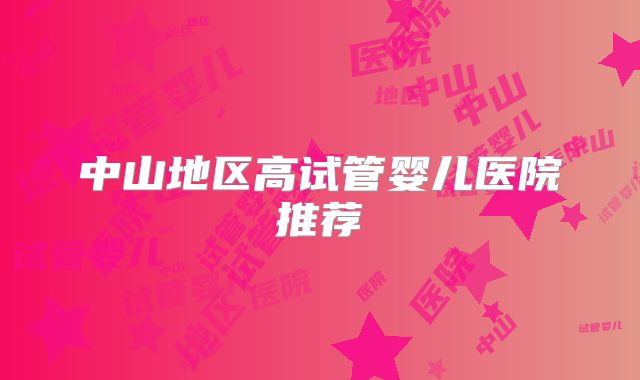 中山地区高试管婴儿医院推荐