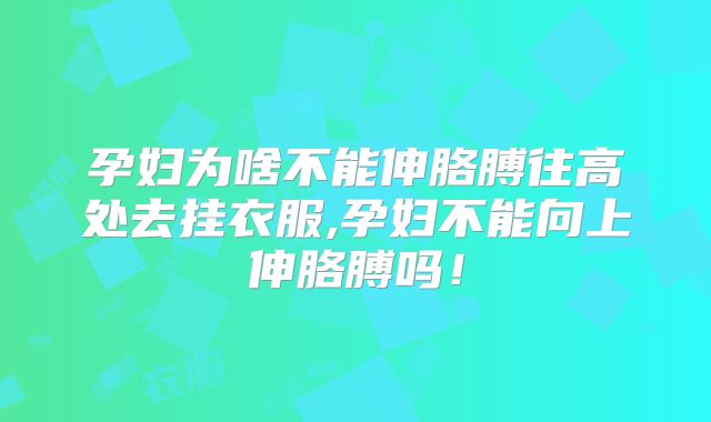 孕妇为啥不能伸胳膊往高处去挂衣服,孕妇不能向上伸胳膊吗！