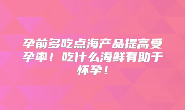 孕前多吃点海产品提高受孕率!吃什么海鲜有助于怀孕!