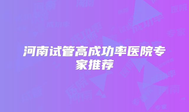 河南试管高成功率医院专家推荐