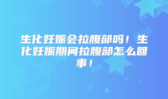生化妊娠会拉腹部吗!生化妊娠期间拉腹部怎么回事!