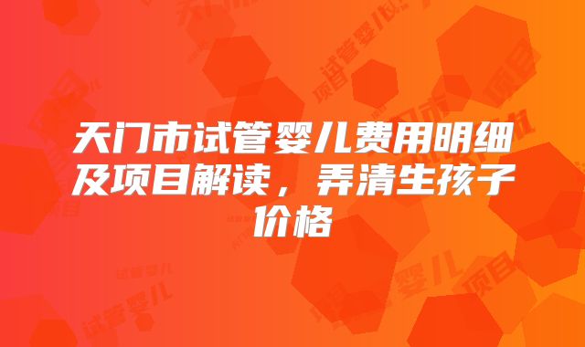 天门市试管婴儿费用明细及项目解读，弄清生孩子价格