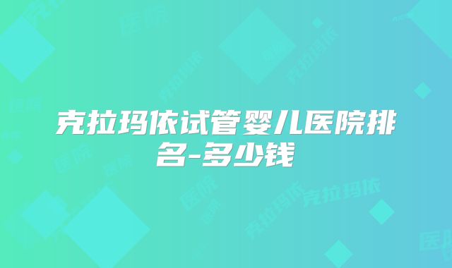 克拉玛依试管婴儿医院排名-多少钱