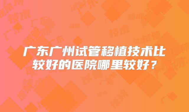 广东广州试管移植技术比较好的医院哪里较好？