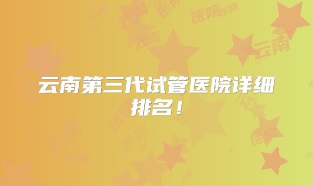 云南第三代试管医院详细排名!