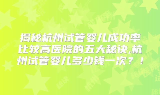 揭秘杭州试管婴儿成功率比较高医院的五大秘诀,杭州试管婴儿多少钱一次？！