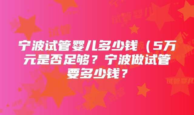 宁波试管婴儿多少钱(5万元是否足够?宁波做试管要多少钱?