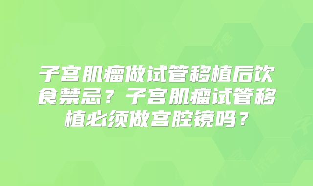 子宫肌瘤做试管移植后饮食禁忌？子宫肌瘤试管移植必须做宫腔镜吗？