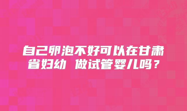 自己卵泡不好可以在甘肃省妇幼 做试管婴儿吗?