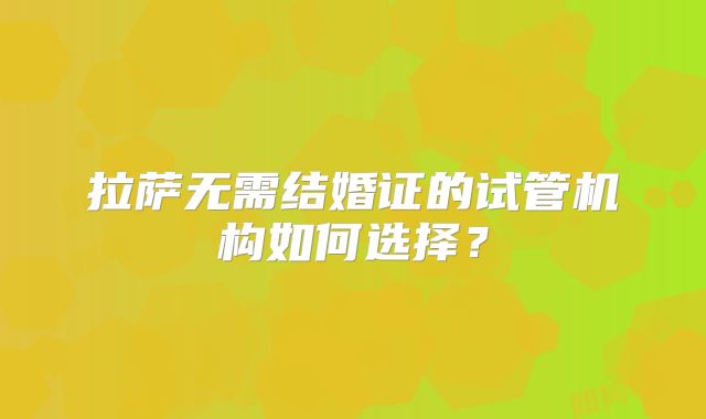 拉萨无需结婚证的试管机构如何选择?