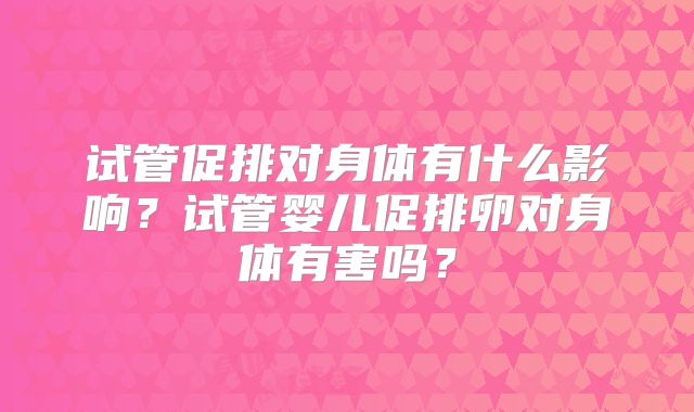 试管促排对身体有什么影响？试管婴儿促排卵对身体有害吗？