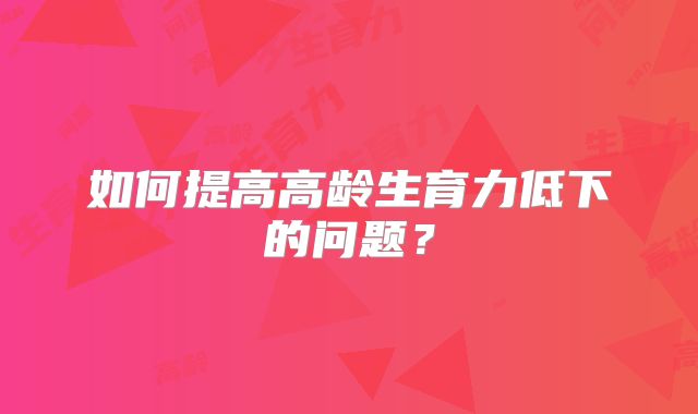 如何提高高龄生育力低下的问题？