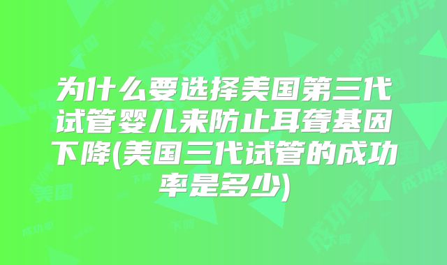 为什么要选择美国第三代试管婴儿来防止耳聋基因下降(美国三代试管的成功率是多少)