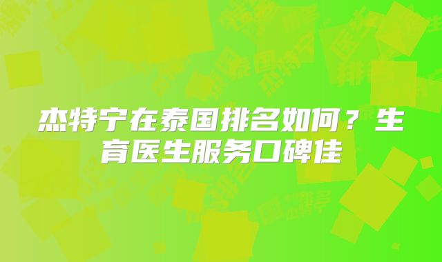 杰特宁在泰国排名如何？生育医生服务口碑佳