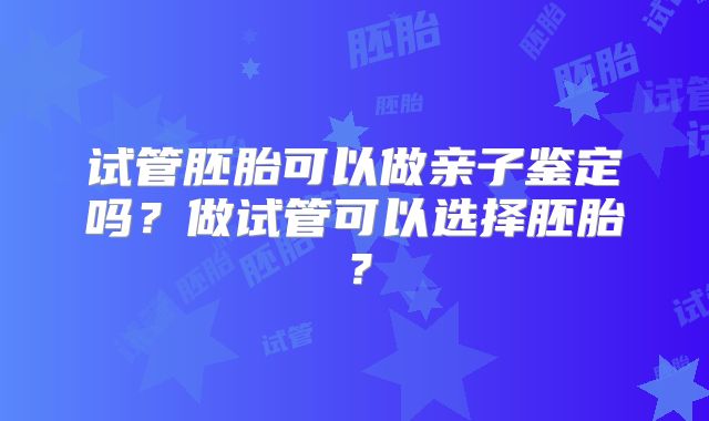 试管胚胎可以做亲子鉴定吗？做试管可以选择胚胎？