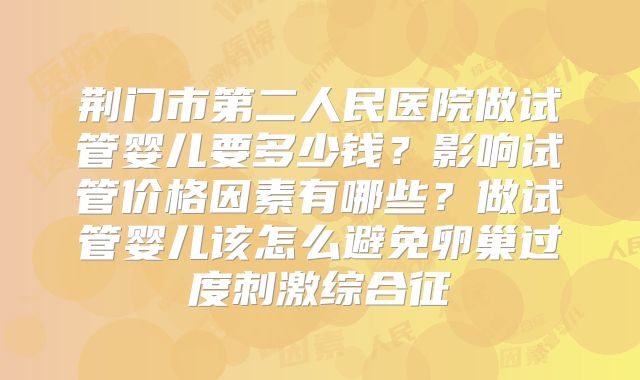 荆门市第二人民医院做试管婴儿要多少钱？影响试管价格因素有哪些？做试管婴儿该怎么避免卵巢过度刺激综合征