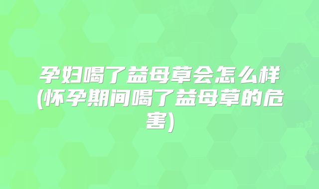 孕妇喝了益母草会怎么样(怀孕期间喝了益母草的危害)