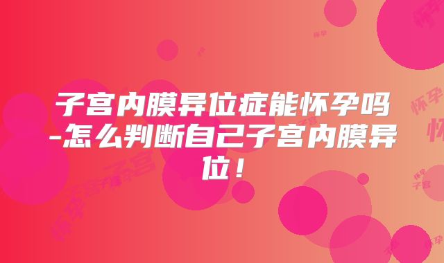 子宫内膜异位症能怀孕吗-怎么判断自己子宫内膜异位!