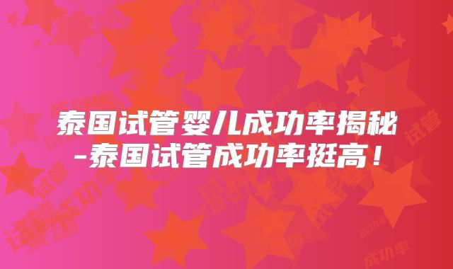 泰国试管婴儿成功率揭秘-泰国试管成功率挺高！