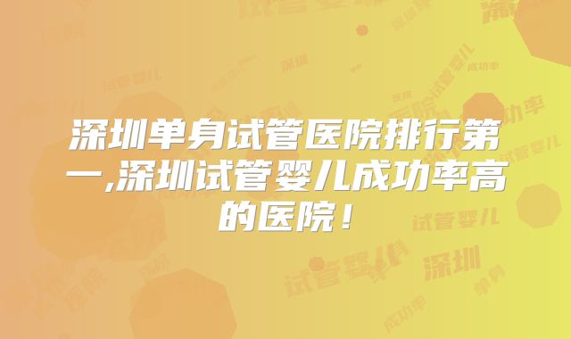 深圳单身试管医院排行第一,深圳试管婴儿成功率高的医院！